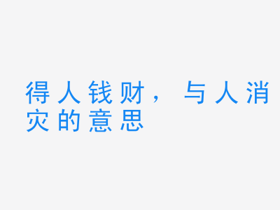 成语得人钱财，与人消灾的意思