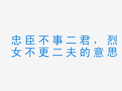 成语忠臣不事二君，烈女不更二夫的意思