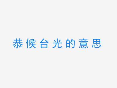 成语恭候台光的意思