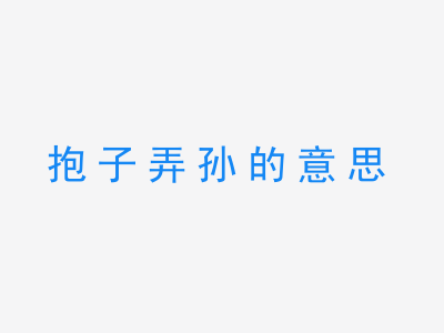 成语抱子弄孙的意思