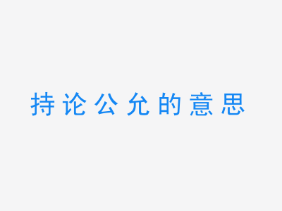 成语持论公允的意思