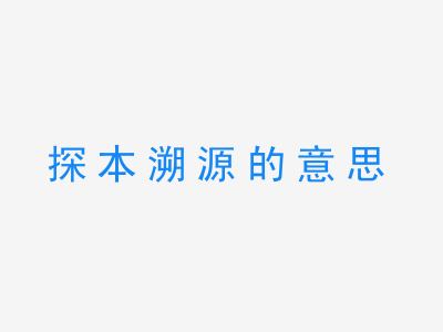 成语探本溯源的意思