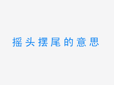 成语摇头摆尾的意思