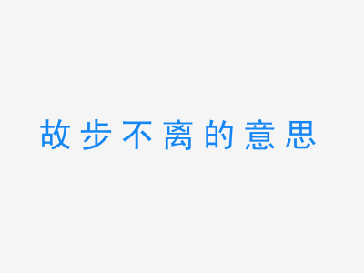 成语故步不离的意思