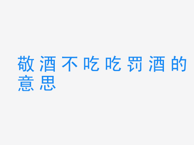 成语敬酒不吃吃罚酒的意思