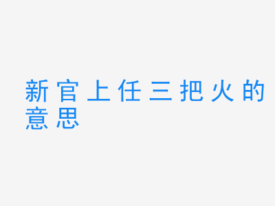 成语新官上任三把火的意思