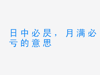 成语日中必昃，月满必亏的意思