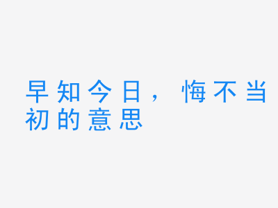 成语早知今日，悔不当初的意思