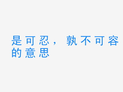 成语是可忍，孰不可容的意思