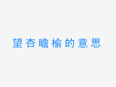 成语望杏瞻榆的意思