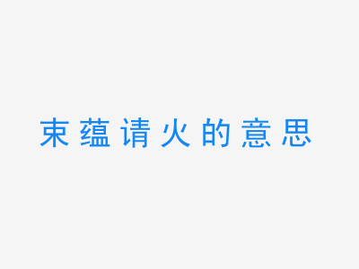 成语束蕴请火的意思