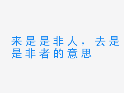 成语来是是非人，去是是非者的意思