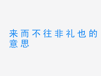 成语来而不往非礼也的意思