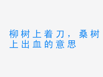 成语柳树上着刀，桑树上出血的意思