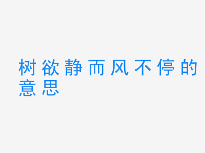 成语树欲静而风不停的意思