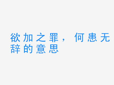 成语欲加之罪，何患无辞的意思