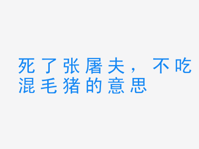 成语死了张屠夫，不吃混毛猪的意思