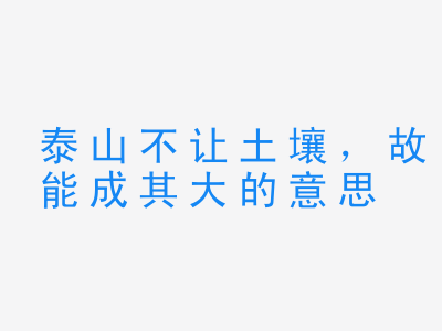 成语泰山不让土壤，故能成其大的意思