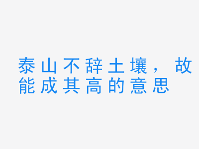 成语泰山不辞土壤，故能成其高的意思