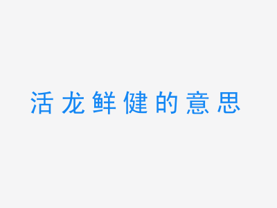 成语活龙鲜健的意思