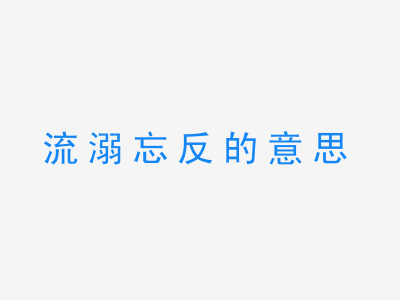 成语流溺忘反的意思