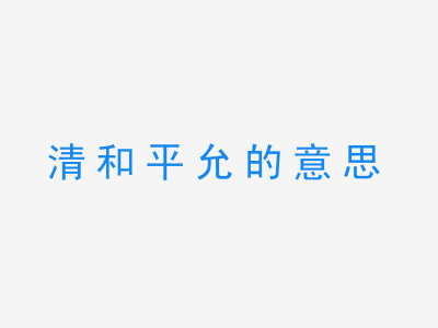 成语清和平允的意思