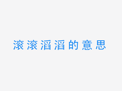 成语滚滚滔滔的意思