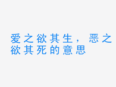 成语爱之欲其生，恶之欲其死的意思