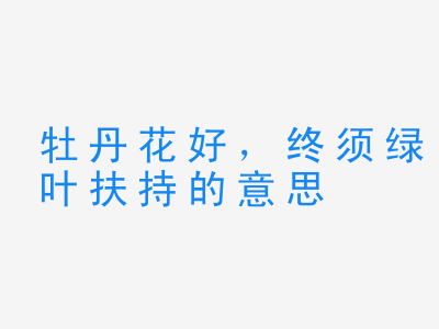 成语牡丹花好，终须绿叶扶持的意思