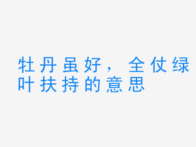 成语牡丹虽好，全仗绿叶扶持的意思