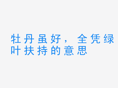 成语牡丹虽好，全凭绿叶扶持的意思