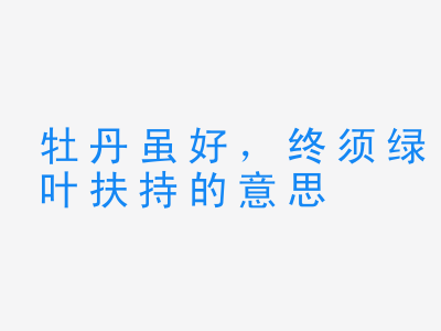 成语牡丹虽好，终须绿叶扶持的意思