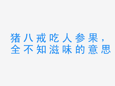 成语猪八戒吃人参果，全不知滋味的意思