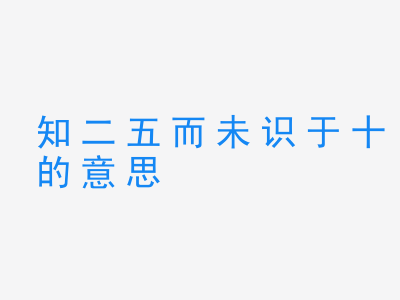 成语知二五而未识于十的意思