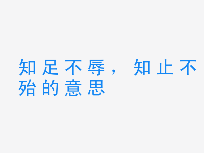 成语知足不辱，知止不殆的意思