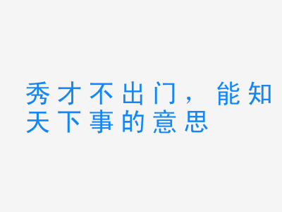 成语秀才不出门，能知天下事的意思