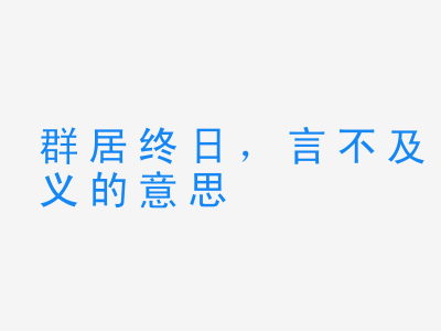 成语群居终日，言不及义的意思