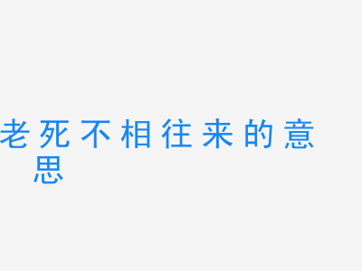 成语老死不相往来的意思