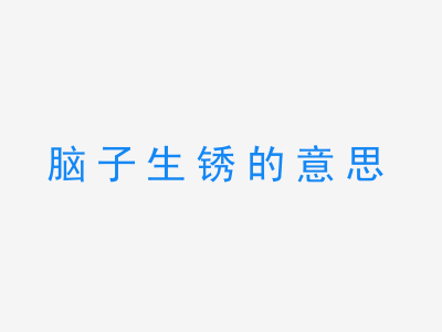 成语脑子生锈的意思