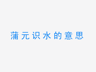 成语蒲元识水的意思