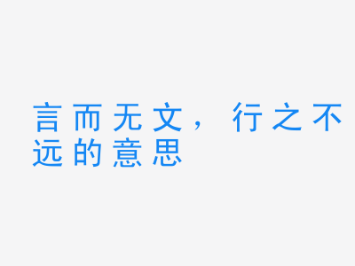 成语言而无文，行之不远的意思