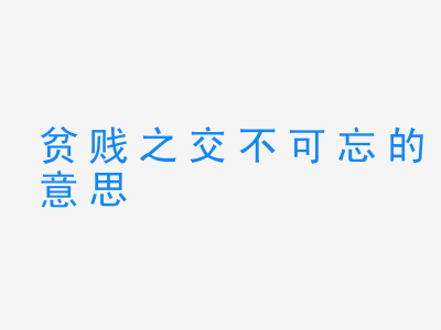 成语贫贱之交不可忘的意思