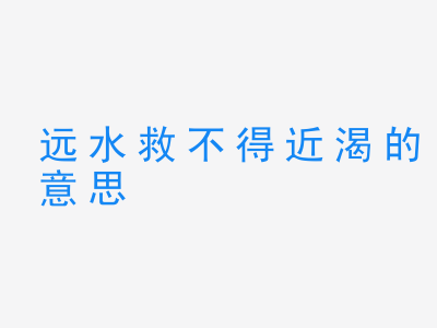 成语远水救不得近渴的意思