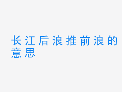 成语长江后浪推前浪的意思