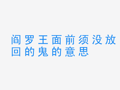 成语阎罗王面前须没放回的鬼的意思