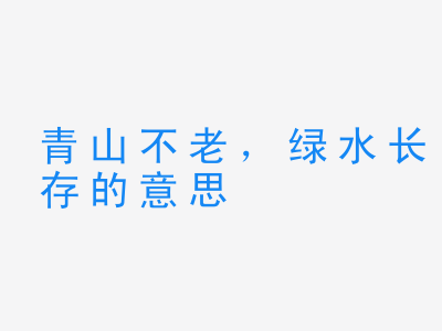 成语青山不老，绿水长存的意思