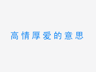 成语高情厚爱的意思