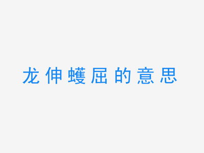 成语龙伸蠖屈的意思